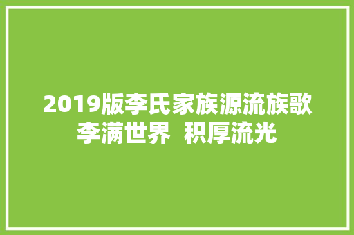 2019版李氏家族源流族歌李满世界  积厚流光