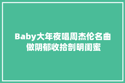 Baby大年夜唱周杰伦名曲 做阴郁收拾剖明闺蜜