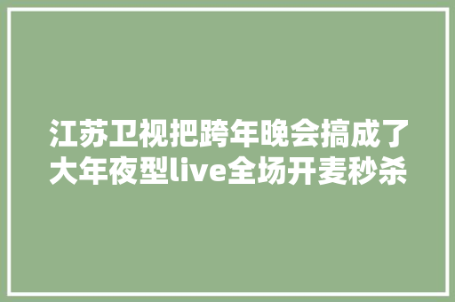 江苏卫视把跨年晚会搞成了大年夜型live全场开麦秒杀所有台