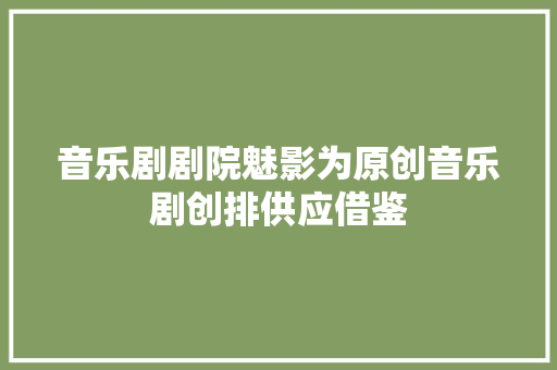 音乐剧剧院魅影为原创音乐剧创排供应借鉴