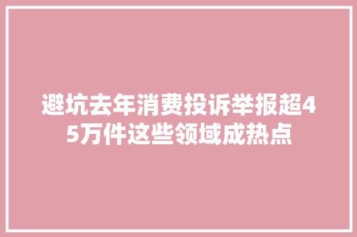 避坑去年消费投诉举报超45万件这些领域成热点