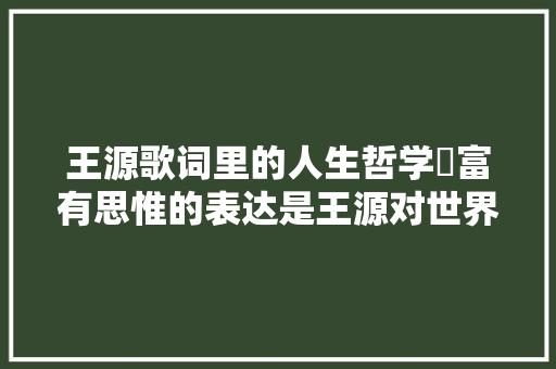 王源歌词里的人生哲学​富有思惟的表达是王源对世界极强的感知力