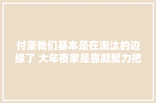付豪我们基本是在淘汰的边缘了 大年夜家是靠凝聚力把比赛打回来的
