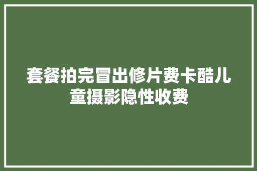 套餐拍完冒出修片费卡酷儿童摄影隐性收费