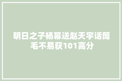 明日之子杨幂送赵天宇话筒 毛不易获101高分