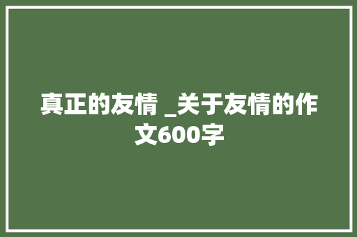 真正的友情 _关于友情的作文600字