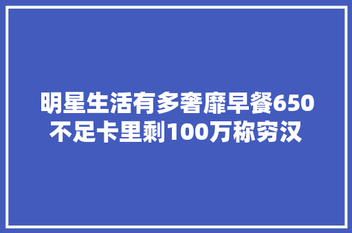 明星生活有多奢靡早餐650不足卡里剩100万称穷汉