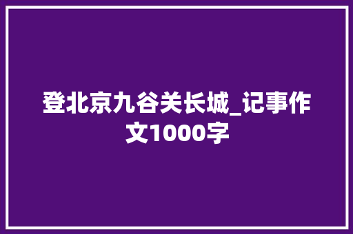 登北京九谷关长城_记事作文1000字