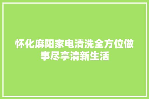 怀化麻阳家电清洗全方位做事尽享清新生活
