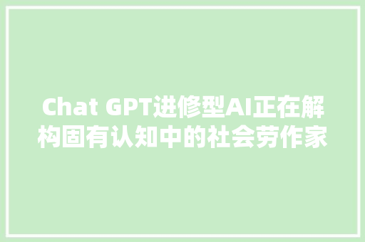 Chat GPT进修型AI正在解构固有认知中的社会劳作家当