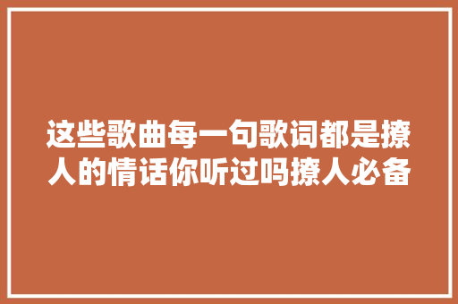 这些歌曲每一句歌词都是撩人的情话你听过吗撩人必备哦