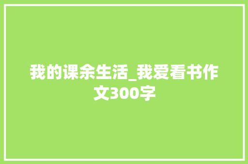 我的课余生活_我爱看书作文300字