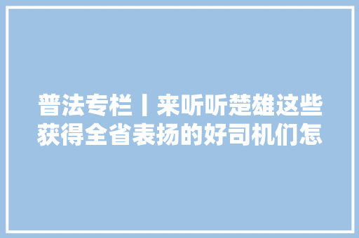 普法专栏丨来听听楚雄这些获得全省表扬的好司机们怎么说交通