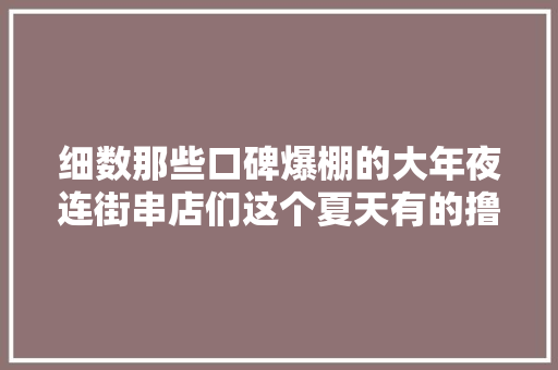 细数那些口碑爆棚的大年夜连街串店们这个夏天有的撸了三