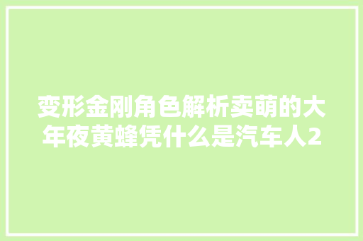变形金刚角色解析卖萌的大年夜黄蜂凭什么是汽车人2号角色