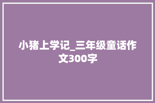 小猪上学记_三年级童话作文300字