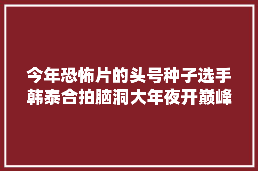 今年恐怖片的头号种子选手韩泰合拍脑洞大年夜开巅峰级别冒冷汗