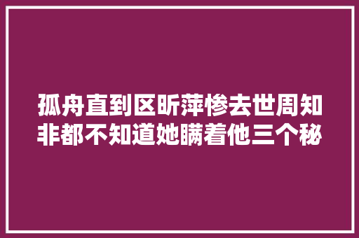 孤舟直到区昕萍惨去世周知非都不知道她瞒着他三个秘密