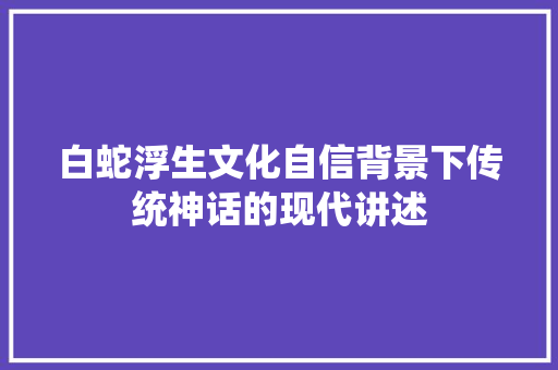 白蛇浮生文化自信背景下传统神话的现代讲述