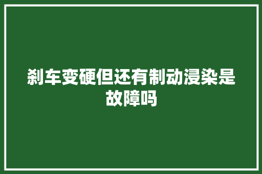 刹车变硬但还有制动浸染是故障吗