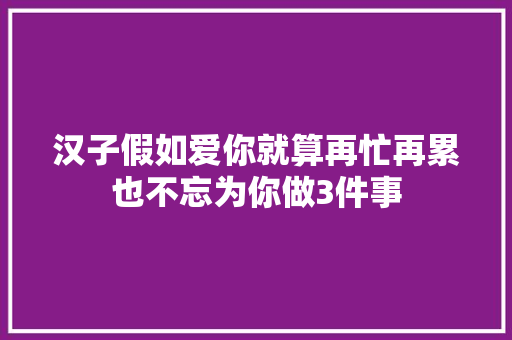 汉子假如爱你就算再忙再累也不忘为你做3件事