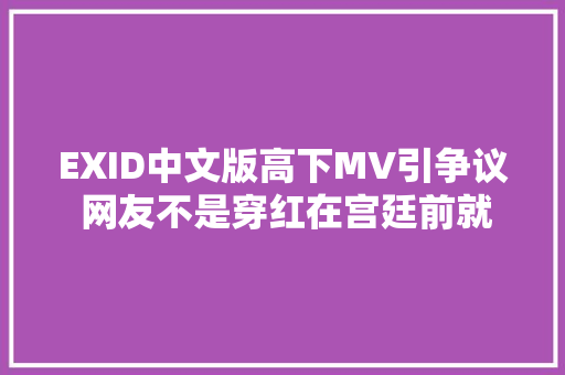 EXID中文版高下MV引争议 网友不是穿红在宫廷前就代表中国风