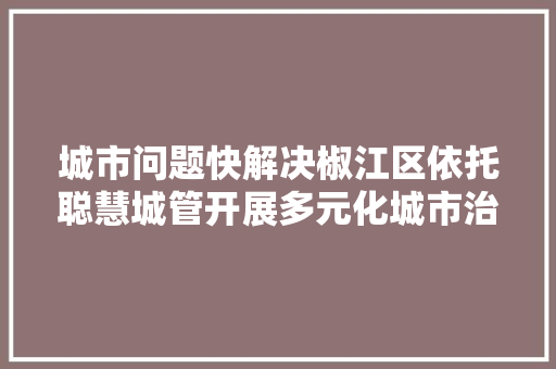 城市问题快解决椒江区依托聪慧城管开展多元化城市治理