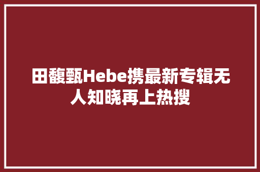 田馥甄Hebe携最新专辑无人知晓再上热搜