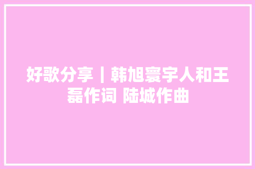 好歌分享｜韩旭寰宇人和王磊作词 陆城作曲