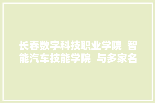 长春数字科技职业学院  智能汽车技能学院  与多家名企建立合作 确保学生卒业就出徒 确保出徒就多能