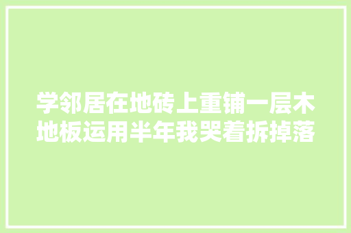 学邻居在地砖上重铺一层木地板运用半年我哭着拆掉落了