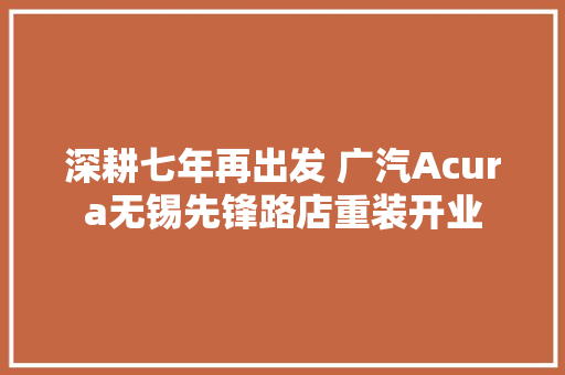 深耕七年再出发 广汽Acura无锡先锋路店重装开业