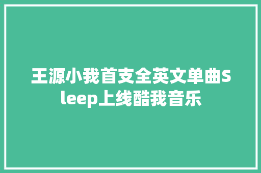 王源小我首支全英文单曲Sleep上线酷我音乐