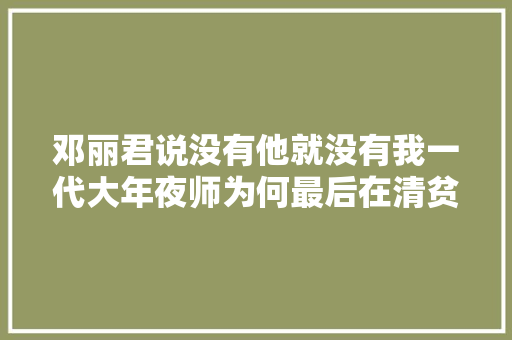 邓丽君说没有他就没有我一代大年夜师为何最后在清贫中逝去