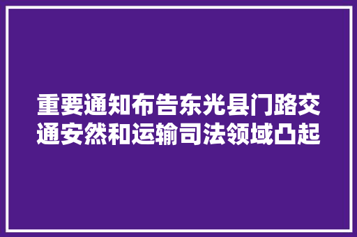 重要通知布告东光县门路交通安然和运输司法领域凸起问题举报电话