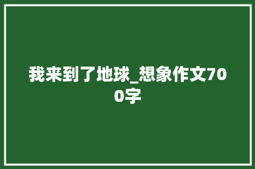 我来到了地球_想象作文700字