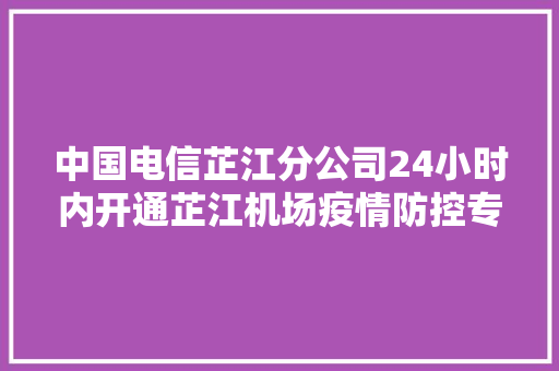 中国电信芷江分公司24小时内开通芷江机场疫情防控专线电路