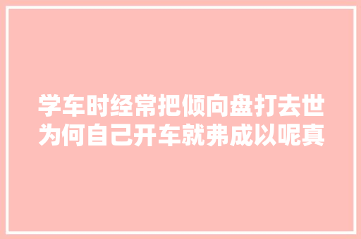 学车时经常把倾向盘打去世为何自己开车就弗成以呢真的会伤车吗