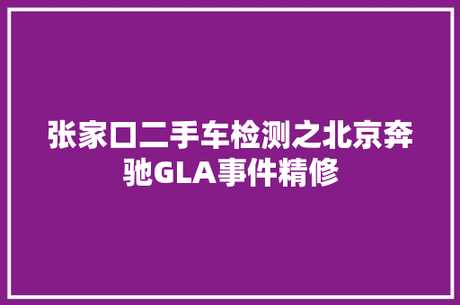张家口二手车检测之北京奔驰GLA事件精修