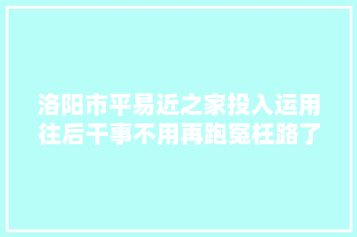 洛阳市平易近之家投入运用往后干事不用再跑冤枉路了