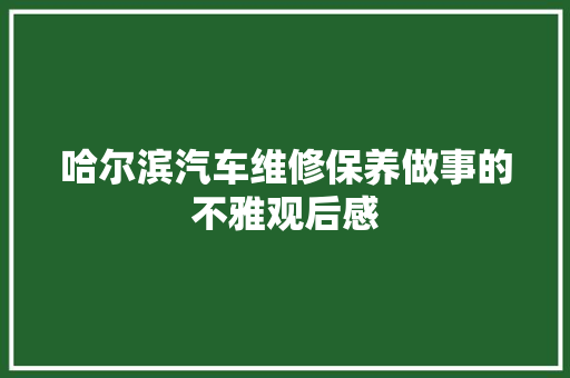 哈尔滨汽车维修保养做事的不雅观后感 汽车知识