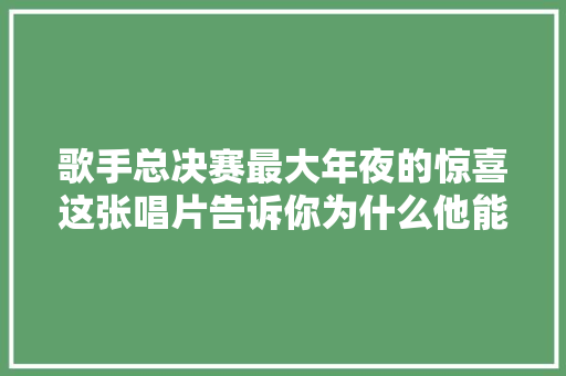 歌手总决赛最大年夜的惊喜这张唱片告诉你为什么他能登上歌王之战