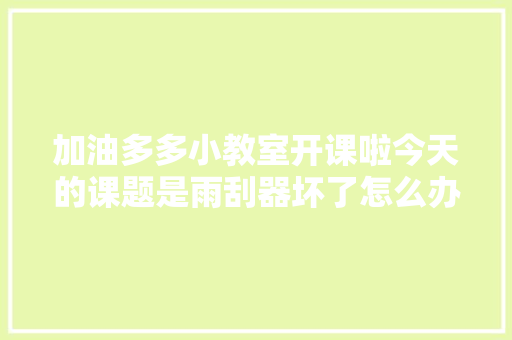 加油多多小教室开课啦今天的课题是雨刮器坏了怎么办