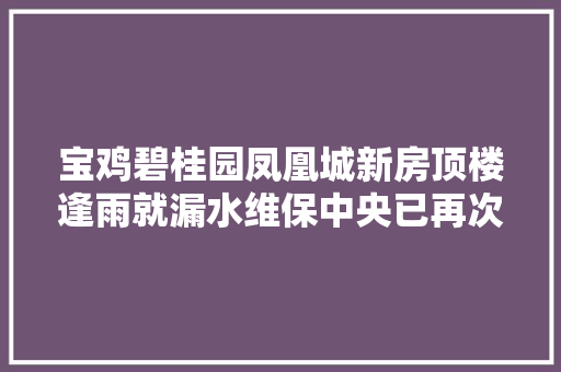 宝鸡碧桂园凤凰城新房顶楼逢雨就漏水维保中央已再次维修