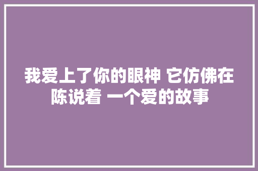 我爱上了你的眼神 它仿佛在陈说着 一个爱的故事