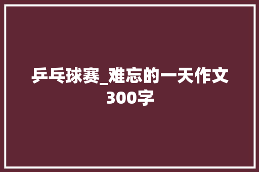 乒乓球赛_难忘的一天作文300字