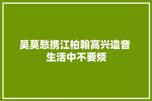 吴莫愁携江柏翰高兴造音 生活中不要烦