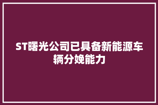 ST曙光公司已具备新能源车辆分娩能力