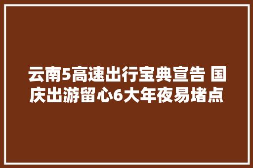 云南5高速出行宝典宣告 国庆出游留心6大年夜易堵点