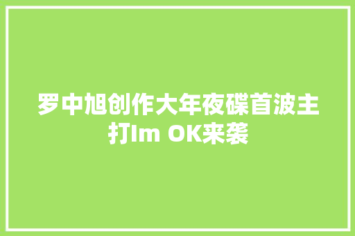 罗中旭创作大年夜碟首波主打Im OK来袭